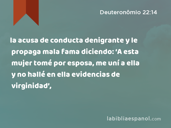 la acusa de conducta denigrante y le propaga mala fama diciendo: ‘A esta mujer tomé por esposa, me uní a ella y no hallé en ella evidencias de virginidad’, - Deuteronômio 22:14