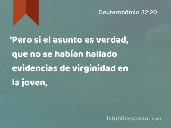 'Pero si el asunto es verdad, que no se habían hallado evidencias de virginidad en la joven, - Deuteronômio 22:20