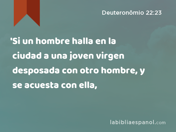 'Si un hombre halla en la ciudad a una joven virgen desposada con otro hombre, y se acuesta con ella, - Deuteronômio 22:23