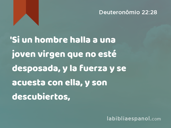 'Si un hombre halla a una joven virgen que no esté desposada, y la fuerza y se acuesta con ella, y son descubiertos, - Deuteronômio 22:28