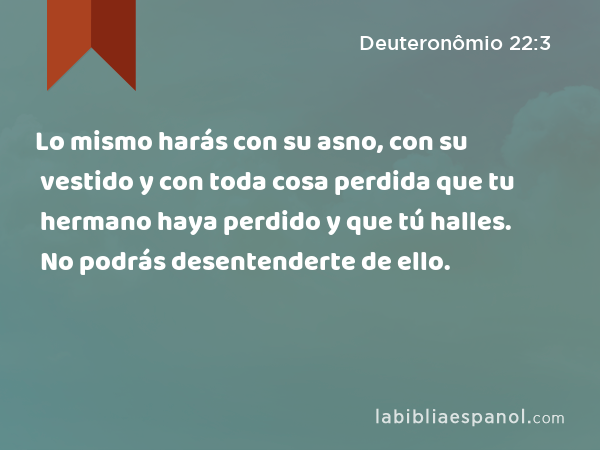 Lo mismo harás con su asno, con su vestido y con toda cosa perdida que tu hermano haya perdido y que tú halles. No podrás desentenderte de ello. - Deuteronômio 22:3