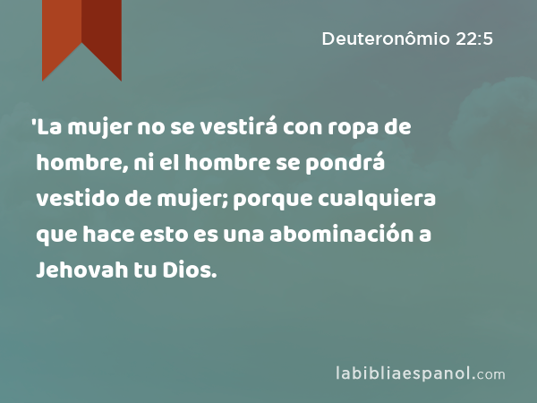 'La mujer no se vestirá con ropa de hombre, ni el hombre se pondrá vestido de mujer; porque cualquiera que hace esto es una abominación a Jehovah tu Dios. - Deuteronômio 22:5