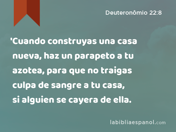 'Cuando construyas una casa nueva, haz un parapeto a tu azotea, para que no traigas culpa de sangre a tu casa, si alguien se cayera de ella. - Deuteronômio 22:8