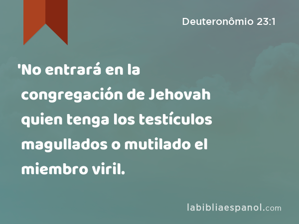 'No entrará en la congregación de Jehovah quien tenga los testículos magullados o mutilado el miembro viril. - Deuteronômio 23:1