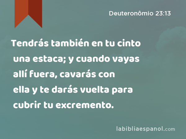 Tendrás también en tu cinto una estaca; y cuando vayas allí fuera, cavarás con ella y te darás vuelta para cubrir tu excremento. - Deuteronômio 23:13