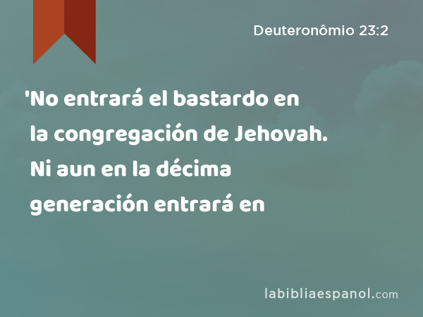 'No entrará el bastardo en la congregación de Jehovah. Ni aun en la décima generación entrará en la congregación de Jehovah. - Deuteronômio 23:2