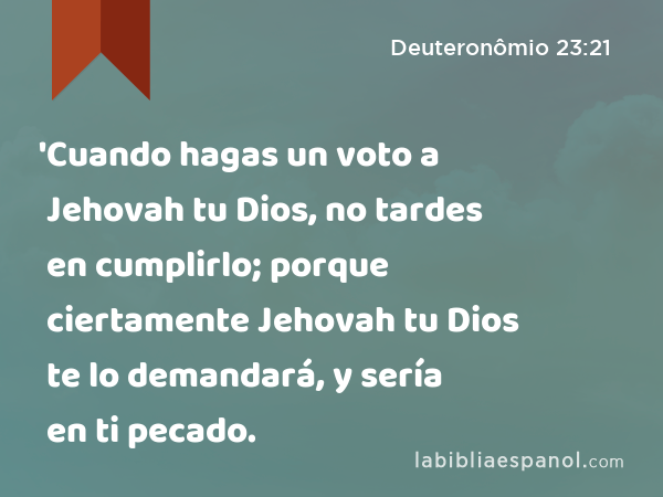 'Cuando hagas un voto a Jehovah tu Dios, no tardes en cumplirlo; porque ciertamente Jehovah tu Dios te lo demandará, y sería en ti pecado. - Deuteronômio 23:21