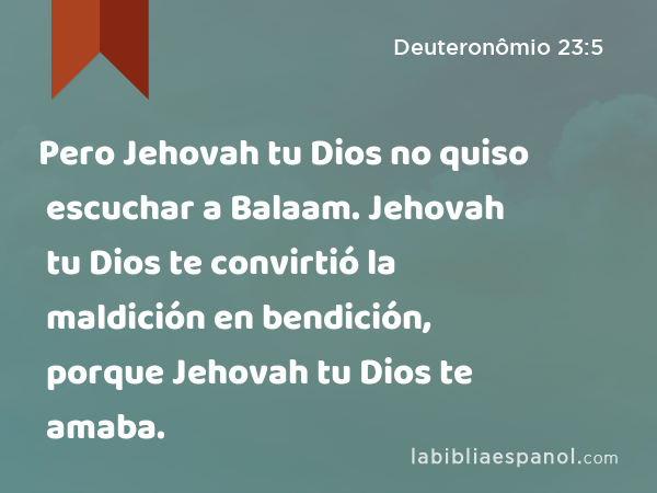 Pero Jehovah tu Dios no quiso escuchar a Balaam. Jehovah tu Dios te convirtió la maldición en bendición, porque Jehovah tu Dios te amaba. - Deuteronômio 23:5