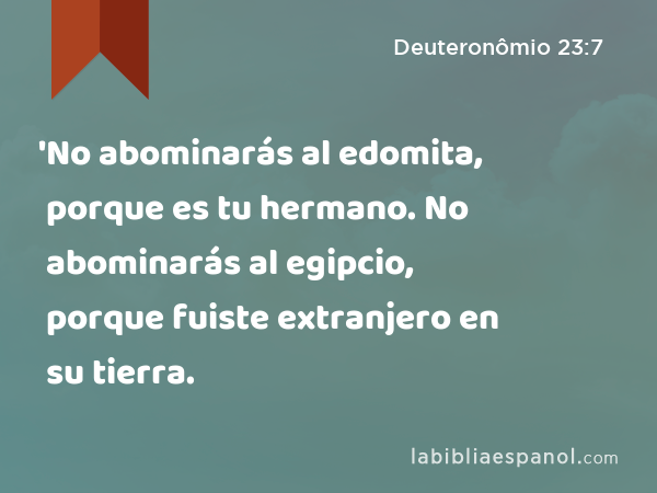 'No abominarás al edomita, porque es tu hermano. No abominarás al egipcio, porque fuiste extranjero en su tierra. - Deuteronômio 23:7