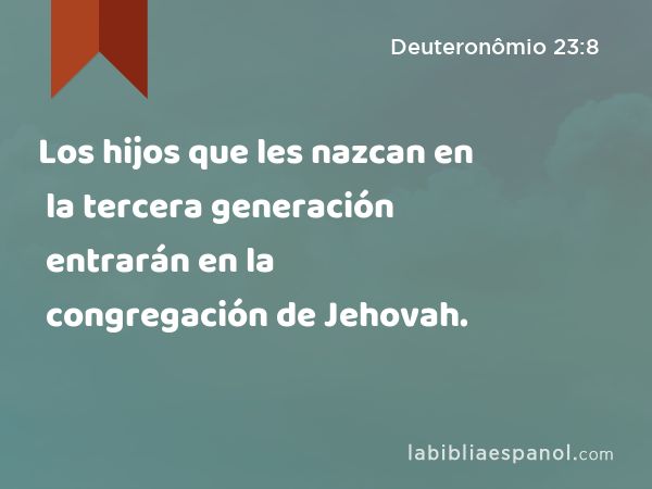 Los hijos que les nazcan en la tercera generación entrarán en la congregación de Jehovah. - Deuteronômio 23:8