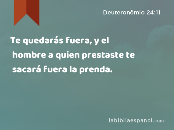 Te quedarás fuera, y el hombre a quien prestaste te sacará fuera la prenda. - Deuteronômio 24:11