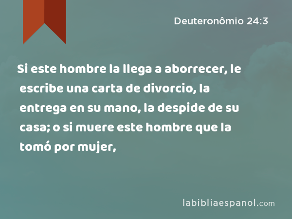 Si este hombre la llega a aborrecer, le escribe una carta de divorcio, la entrega en su mano, la despide de su casa; o si muere este hombre que la tomó por mujer, - Deuteronômio 24:3