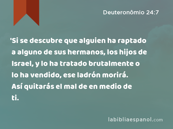 'Si se descubre que alguien ha raptado a alguno de sus hermanos, los hijos de Israel, y lo ha tratado brutalmente o lo ha vendido, ese ladrón morirá. Así quitarás el mal de en medio de ti. - Deuteronômio 24:7