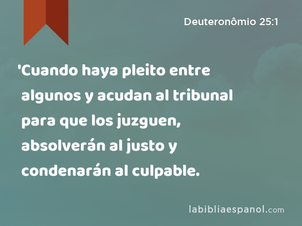 'Cuando haya pleito entre algunos y acudan al tribunal para que los juzguen, absolverán al justo y condenarán al culpable. - Deuteronômio 25:1