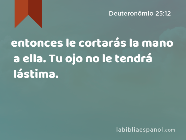 entonces le cortarás la mano a ella. Tu ojo no le tendrá lástima. - Deuteronômio 25:12