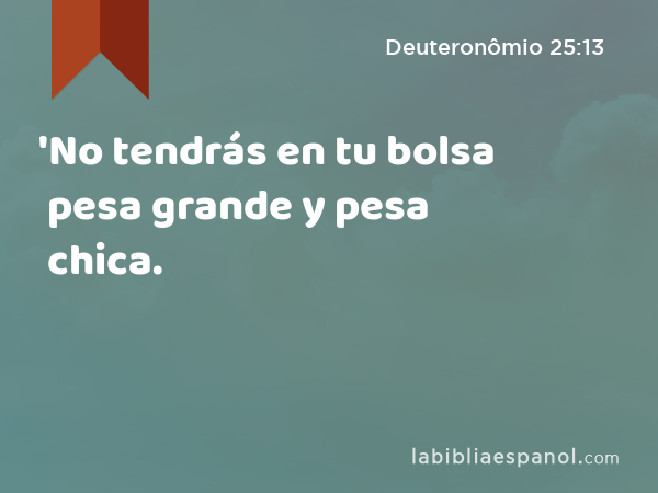 'No tendrás en tu bolsa pesa grande y pesa chica. - Deuteronômio 25:13