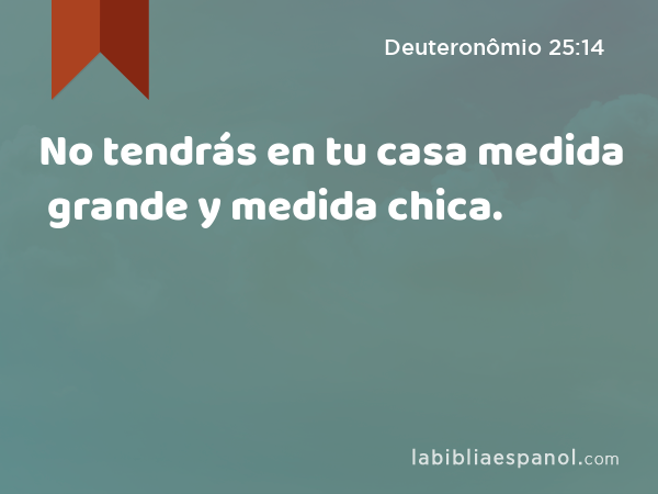 No tendrás en tu casa medida grande y medida chica. - Deuteronômio 25:14