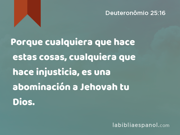 Porque cualquiera que hace estas cosas, cualquiera que hace injusticia, es una abominación a Jehovah tu Dios. - Deuteronômio 25:16