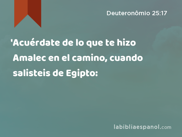 'Acuérdate de lo que te hizo Amalec en el camino, cuando salisteis de Egipto: - Deuteronômio 25:17