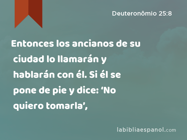 Entonces los ancianos de su ciudad lo llamarán y hablarán con él. Si él se pone de pie y dice: ‘No quiero tomarla’, - Deuteronômio 25:8