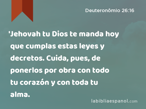 'Jehovah tu Dios te manda hoy que cumplas estas leyes y decretos. Cuida, pues, de ponerlos por obra con todo tu corazón y con toda tu alma. - Deuteronômio 26:16