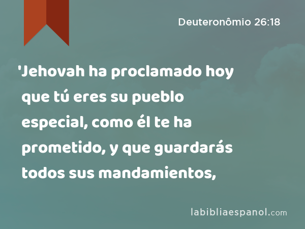 'Jehovah ha proclamado hoy que tú eres su pueblo especial, como él te ha prometido, y que guardarás todos sus mandamientos, - Deuteronômio 26:18