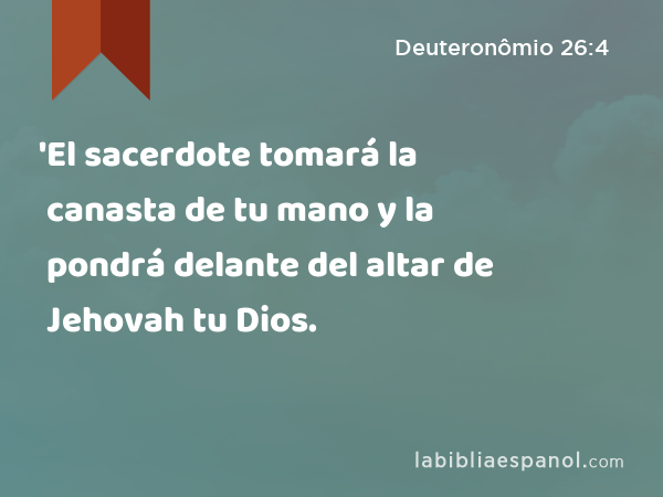 'El sacerdote tomará la canasta de tu mano y la pondrá delante del altar de Jehovah tu Dios. - Deuteronômio 26:4