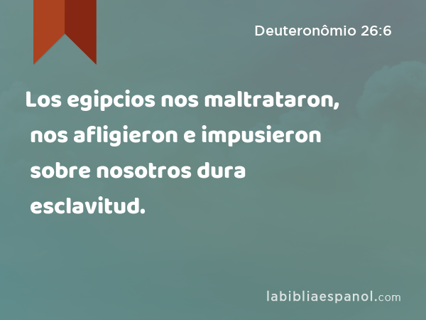 Los egipcios nos maltrataron, nos afligieron e impusieron sobre nosotros dura esclavitud. - Deuteronômio 26:6