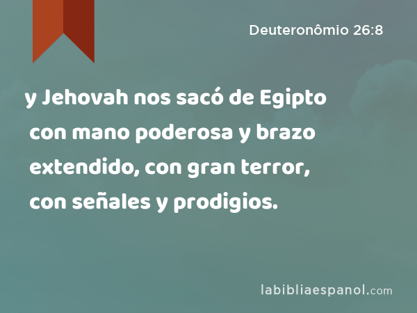 y Jehovah nos sacó de Egipto con mano poderosa y brazo extendido, con gran terror, con señales y prodigios. - Deuteronômio 26:8