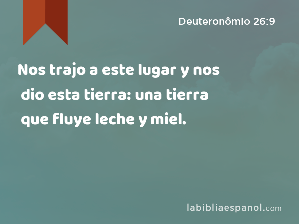 Nos trajo a este lugar y nos dio esta tierra: una tierra que fluye leche y miel. - Deuteronômio 26:9