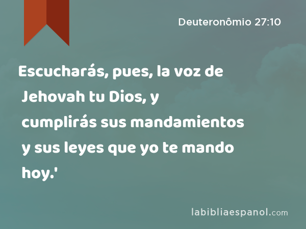 Escucharás, pues, la voz de Jehovah tu Dios, y cumplirás sus mandamientos y sus leyes que yo te mando hoy.' - Deuteronômio 27:10