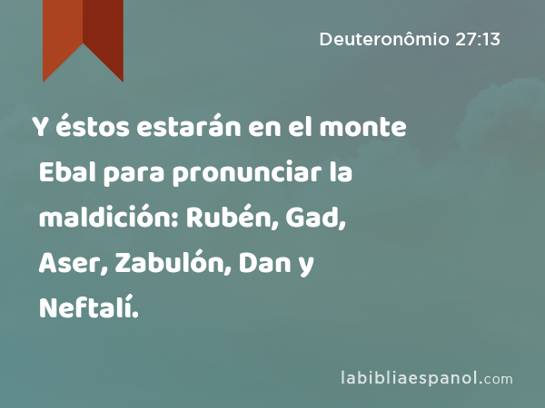 Y éstos estarán en el monte Ebal para pronunciar la maldición: Rubén, Gad, Aser, Zabulón, Dan y Neftalí. - Deuteronômio 27:13