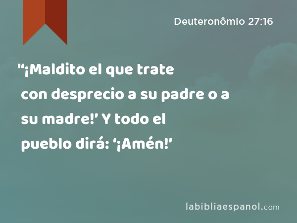 '‘¡Maldito el que trate con desprecio a su padre o a su madre!’ Y todo el pueblo dirá: ‘¡Amén!’ - Deuteronômio 27:16