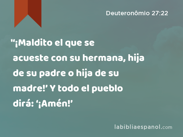 '‘¡Maldito el que se acueste con su hermana, hija de su padre o hija de su madre!’ Y todo el pueblo dirá: ‘¡Amén!’ - Deuteronômio 27:22