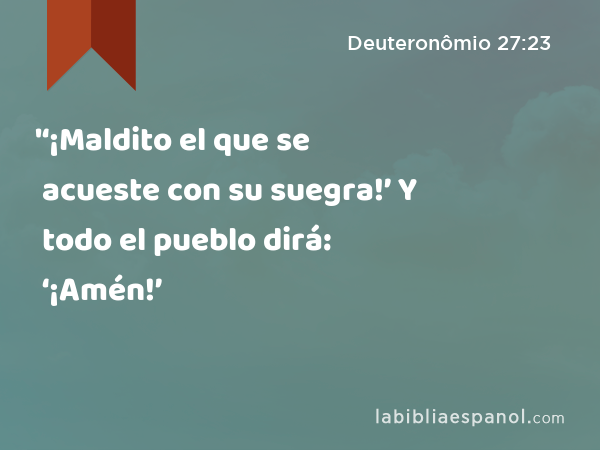 '‘¡Maldito el que se acueste con su suegra!’ Y todo el pueblo dirá: ‘¡Amén!’ - Deuteronômio 27:23