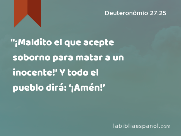 '‘¡Maldito el que acepte soborno para matar a un inocente!’ Y todo el pueblo dirá: ‘¡Amén!’ - Deuteronômio 27:25