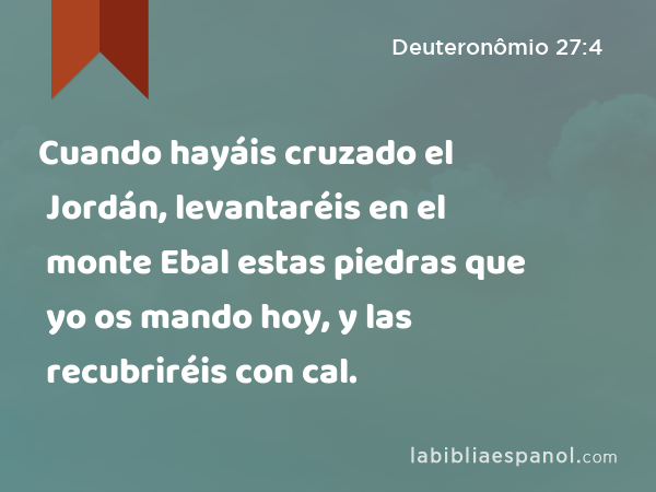 Cuando hayáis cruzado el Jordán, levantaréis en el monte Ebal estas piedras que yo os mando hoy, y las recubriréis con cal. - Deuteronômio 27:4