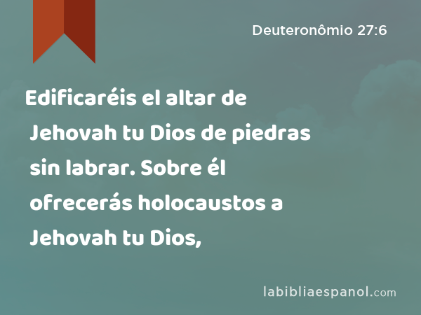 Edificaréis el altar de Jehovah tu Dios de piedras sin labrar. Sobre él ofrecerás holocaustos a Jehovah tu Dios, - Deuteronômio 27:6