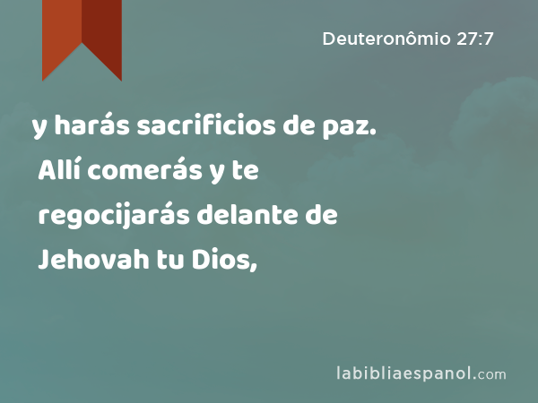 y harás sacrificios de paz. Allí comerás y te regocijarás delante de Jehovah tu Dios, - Deuteronômio 27:7