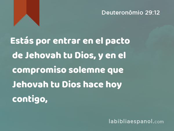 Estás por entrar en el pacto de Jehovah tu Dios, y en el compromiso solemne que Jehovah tu Dios hace hoy contigo, - Deuteronômio 29:12