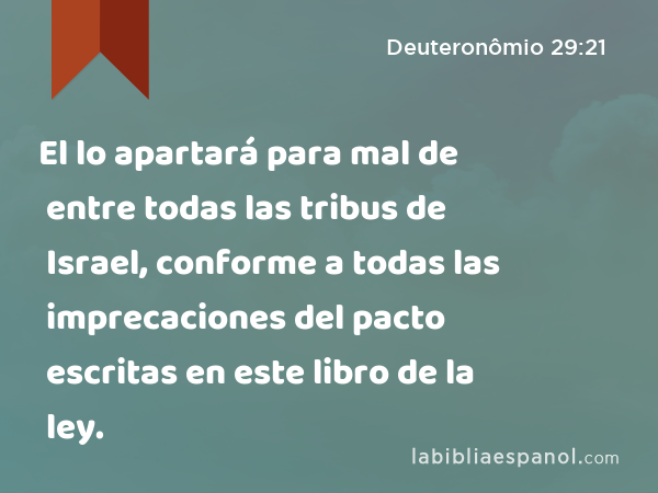 El lo apartará para mal de entre todas las tribus de Israel, conforme a todas las imprecaciones del pacto escritas en este libro de la ley. - Deuteronômio 29:21