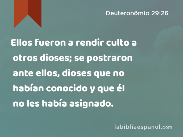 Ellos fueron a rendir culto a otros dioses; se postraron ante ellos, dioses que no habían conocido y que él no les había asignado. - Deuteronômio 29:26