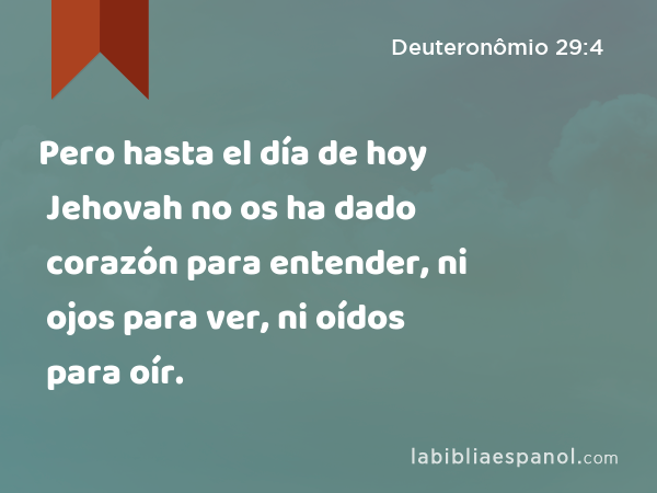 Pero hasta el día de hoy Jehovah no os ha dado corazón para entender, ni ojos para ver, ni oídos para oír. - Deuteronômio 29:4