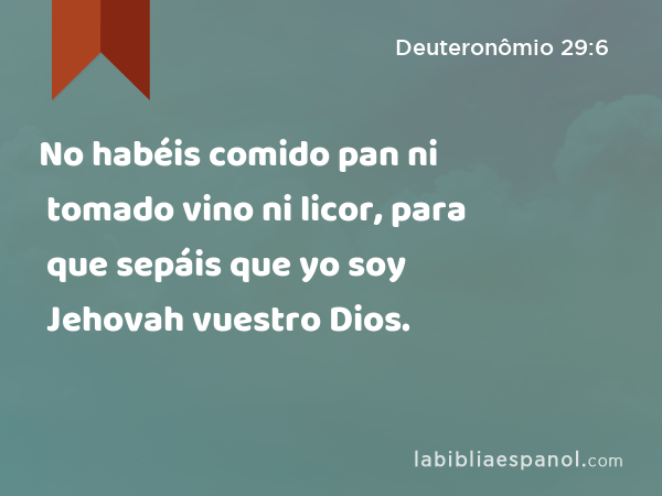 No habéis comido pan ni tomado vino ni licor, para que sepáis que yo soy Jehovah vuestro Dios. - Deuteronômio 29:6