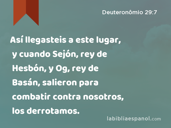 Así llegasteis a este lugar, y cuando Sejón, rey de Hesbón, y Og, rey de Basán, salieron para combatir contra nosotros, los derrotamos. - Deuteronômio 29:7