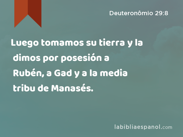 Luego tomamos su tierra y la dimos por posesión a Rubén, a Gad y a la media tribu de Manasés. - Deuteronômio 29:8