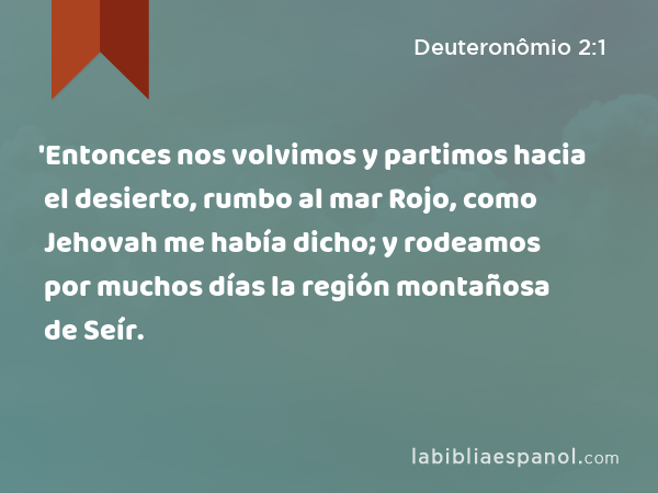 'Entonces nos volvimos y partimos hacia el desierto, rumbo al mar Rojo, como Jehovah me había dicho; y rodeamos por muchos días la región montañosa de Seír. - Deuteronômio 2:1