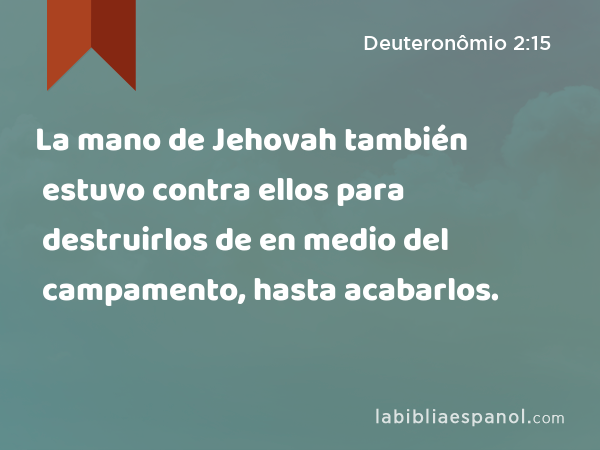 La mano de Jehovah también estuvo contra ellos para destruirlos de en medio del campamento, hasta acabarlos. - Deuteronômio 2:15