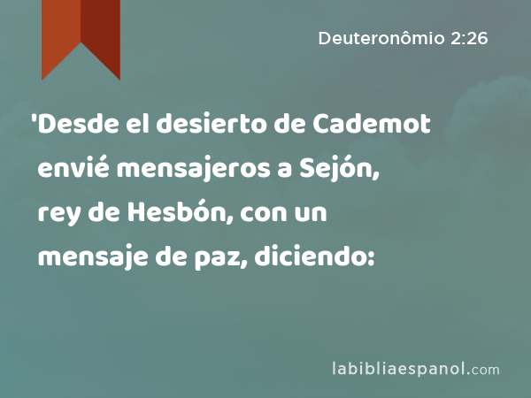 'Desde el desierto de Cademot envié mensajeros a Sejón, rey de Hesbón, con un mensaje de paz, diciendo: - Deuteronômio 2:26