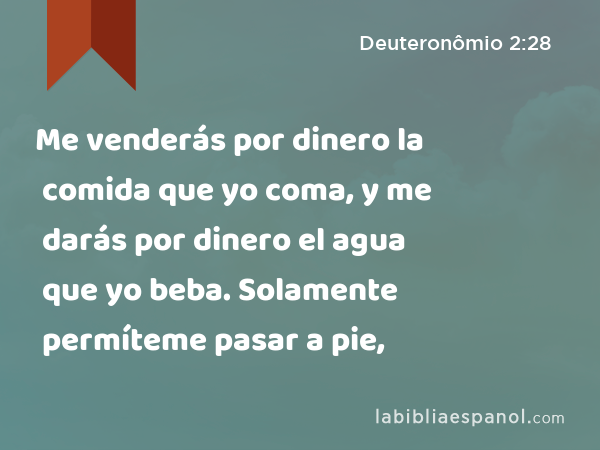 Me venderás por dinero la comida que yo coma, y me darás por dinero el agua que yo beba. Solamente permíteme pasar a pie, - Deuteronômio 2:28